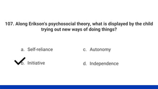 107. Along Erikson's psychosocial theory, what is displayed by the child
trying out new ways of doing things?
a. Self-reliance
b. Initiative
c. Autonomy
d. Independence
 