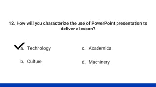 12. How will you characterize the use of PowerPoint presentation to
deliver a lesson?
a. Technology
b. Culture
c. Academics
d. Machinery
 