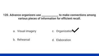 120. Advance organizers use _____________ to make connections among
various pieces of information for efficient recall.
a. Visual imagery
b. Rehearsal
c. Organization
d. Elaboration
 