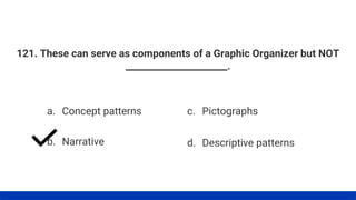 121. These can serve as components of a Graphic Organizer but NOT
______________________.
a. Concept patterns
b. Narrative
c. Pictographs
d. Descriptive patterns
 