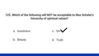125. Which of the following will NOT be acceptable to Max Scheler's
hierarchy of spiritual values?
a. Goodness
b. Beauty
c. Sin
d. Truth
 