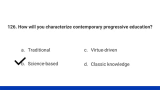 126. How will you characterize contemporary progressive education?
a. Traditional
b. Science-based
c. Virtue-driven
d. Classic knowledge
 