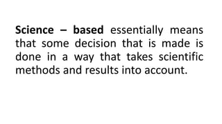 Science – based essentially means
that some decision that is made is
done in a way that takes scientific
methods and results into account.
 