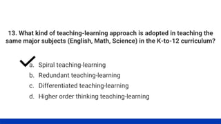 13. What kind of teaching-learning approach is adopted in teaching the
same major subjects (English, Math, Science) in the K-to-12 curriculum?
a. Spiral teaching-learning
b. Redundant teaching-learning
c. Differentiated teaching-learning
d. Higher order thinking teaching-learning
 
