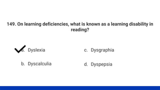 149. On learning deficiencies, what is known as a learning disability in
reading?
a. Dyslexia
b. Dyscalculia
c. Dysgraphia
d. Dyspepsia
 