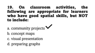 19. On classroom activities, the
following are appropriate for learners
who have good spatial skills, but NOT
to include:
a. community projects
b. concept maps
c. visual presentation
d. preparing graphs
 