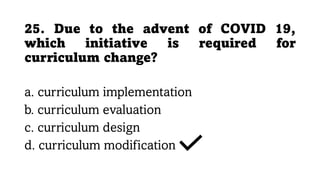 25. Due to the advent of COVID 19,
which initiative is required for
curriculum change?
a. curriculum implementation
b. curriculum evaluation
c. curriculum design
d. curriculum modification
 