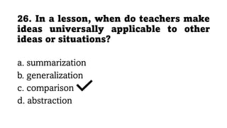 26. In a lesson, when do teachers make
ideas universally applicable to other
ideas or situations?
a. summarization
b. generalization
c. comparison
d. abstraction
 