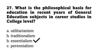 27. What is the philosophical basis for
education in recent years of General
Education subjects in career studies in
College level?
a. utilitarianism
b. traditionalism
b. essentialism
c. perennialism
 