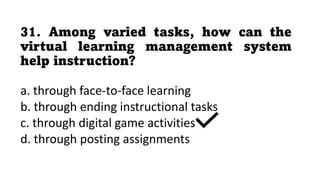 31. Among varied tasks, how can the
virtual learning management system
help instruction?
a. through face-to-face learning
b. through ending instructional tasks
c. through digital game activities
d. through posting assignments
 