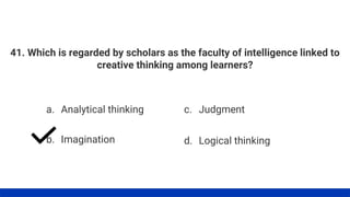 41. Which is regarded by scholars as the faculty of intelligence linked to
creative thinking among learners?
a. Analytical thinking
b. Imagination
c. Judgment
d. Logical thinking
 