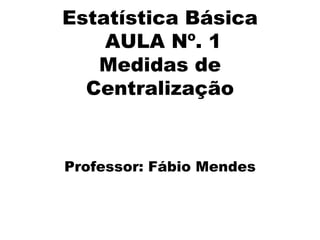 Estatística Básica
AULA Nº. 1
Medidas de
Centralização
Professor: Fábio Mendes
 