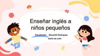 Estudiantes: Maryolith Rodriguez
Arelis de León
Enseñar inglés a
niños pequeños
 