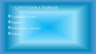 CONTENIDOS A TRABAJAR:
Cuidado del cuerpo
Higiene
Hidratación y nutrición
Valores
 