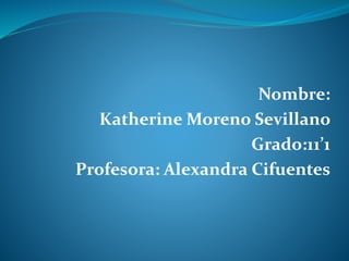 Nombre:
Katherine Moreno Sevillano
Grado:11’1
Profesora: Alexandra Cifuentes
 