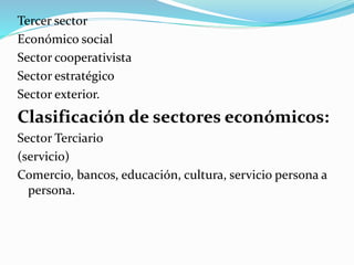 Tercer sector
Económico social
Sector cooperativista
Sector estratégico
Sector exterior.
Clasificación de sectores económicos:
Sector Terciario
(servicio)
Comercio, bancos, educación, cultura, servicio persona a
persona.
 