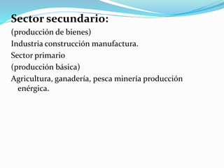 Sector secundario:
(producción de bienes)
Industria construcción manufactura.
Sector primario
(producción básica)
Agricultura, ganadería, pesca minería producción
enérgica.
 