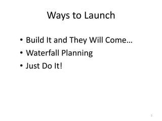 Ways to Launch

• Build It and They Will Come…
• Waterfall Planning
• Just Do It!




                                 2
 