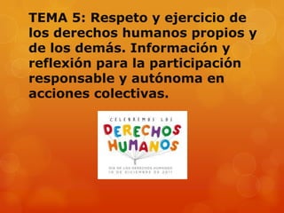 TEMA 5: Respeto y ejercicio de
los derechos humanos propios y
de los demás. Información y
reflexión para la participación
responsable y autónoma en
acciones colectivas.

 