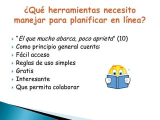 








“El que mucho abarca, poco aprieta” (10)
Como principio general cuenta:
Fácil acceso
Reglas de uso simples
Gratuita
Interesante
Que permita colaborar

 