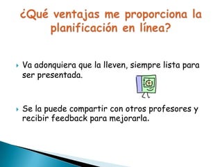 



Va adonquiera que la lleven, siempre lista para
ser presentada.

Se la puede compartir con otros profesores y
recibir feedback para mejorarla.

 
