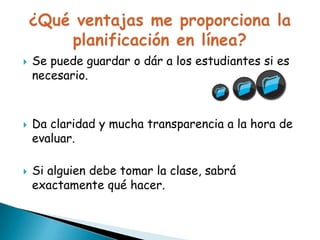 





Se la puede guardar o dársela a los estudiantes
si es necesario.

Da claridad y mucha transparencia a la hora de
evaluar.
Si alguien debe tomar la clase, sabrá
exactamente qué hacer.

 