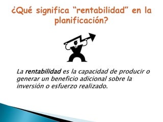 La rentabilidad es la capacidad de producir o
generar un beneficio adicional sobre la
inversión o esfuerzo realizado.

 