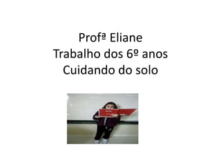 Profª ElianeTrabalho dos 6º anosCuidando do solo 