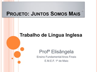 PROJETO: JUNTOS SOMOS MAIS
Profª Elisângela
Ensino Fundamental Anos Finais
E.M.E.F. 1º de Maio
Trabalho de Língua Inglesa
 