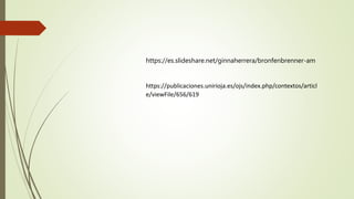https://publicaciones.unirioja.es/ojs/index.php/contextos/articl
e/viewFile/656/619
https://es.slideshare.net/ginnaherrera/bronfenbrenner-am
 