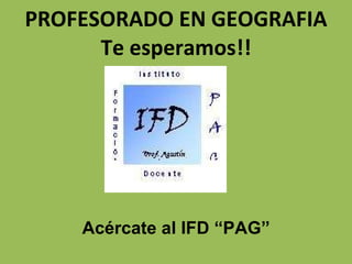 PROFESORADO EN GEOGRAFIA Te esperamos!! Acércate al IFD “PAG” 