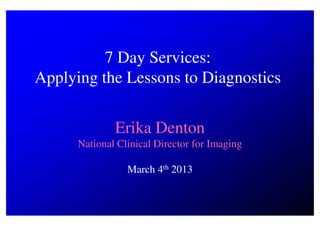 7 Day Services:
Applying the Lessons to Diagnostics

              Erika Denton
      National Clinical Director for Imaging

                 March 4th 2013
 