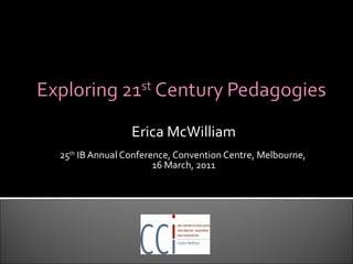Erica McWilliam 25 th  IB Annual Conference, Convention Centre, Melbourne,  16 March, 2011   