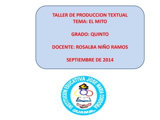 TALLER DE PRODUCCION TEXTUAL 
TEMA: EL MITO 
GRADO: QUINTO 
DOCENTE: ROSALBA NIÑO RAMOS 
SEPTIEMBRE DE 2014 
 