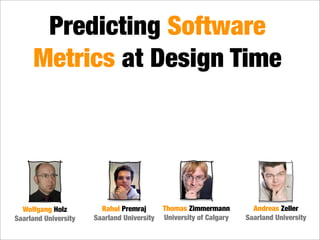 Predicting Software
     Metrics at Design Time




  Wolfgang Holz         Rahul Premraj       Thomas Zimmermann         Andreas Zeller
Saarland University   Saarland University   University of Calgary   Saarland University
 