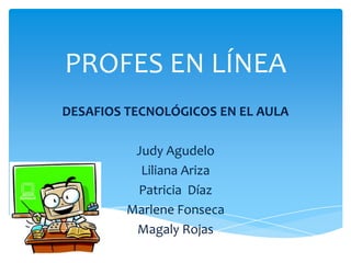 PROFES EN LÍNEA
DESAFIOS TECNOLÓGICOS EN EL AULA

          Judy Agudelo
           Liliana Ariza
          Patricia Díaz
         Marlene Fonseca
          Magaly Rojas
 
