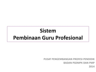 Sistem 
Pembinaan Guru Profesional 
PUSAT PENGEMBANGAN PROFESI PENDIDIK 
BADAN PSDMPK DAN PMP 
2014 
 