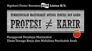 Dinas Tenaga Kerja dan Mobilitas Penduduk Aceh
Penggerak Swadaya Mastarakat
Ngobrol Pinter Bersama PSM Lintas K/L
 