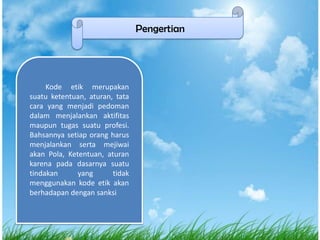 Pengertian

Kode etik merupakan
suatu ketentuan, aturan, tata
cara yang menjadi pedoman
dalam menjalankan aktifitas
maupun tugas suatu profesi.
Bahsannya setiap orang harus
menjalankan serta mejiwai
akan Pola, Ketentuan, aturan
karena pada dasarnya suatu
tindakan
yang
tidak
menggunakan kode etik akan
berhadapan dengan sanksi

 