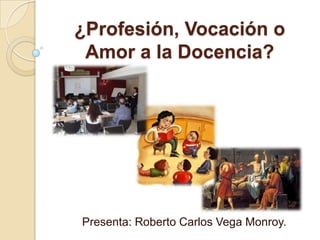 ¿Profesión, Vocación o Amor a la Docencia? Presenta: Roberto Carlos Vega Monroy.  