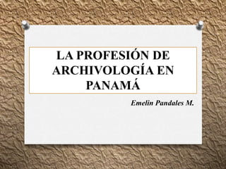 LA PROFESIÓN DE
ARCHIVOLOGÍA EN
PANAMÁ
Emelin Pandales M.
 
