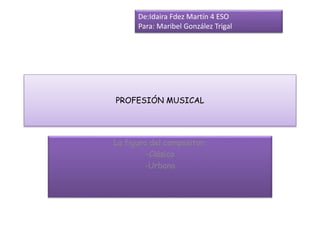 PROFESIÓN MUSICAL
La figura del compositor:
-Clásico
-Urbano
De:Idaira Fdez Martín 4 ESO
Para: Maribel González Trigal
 