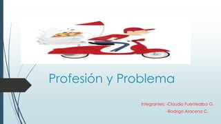 Profesión y Problema
Integrantes: -Claudio Fuentealba G.
-Rodrigo Aracena C.
 
