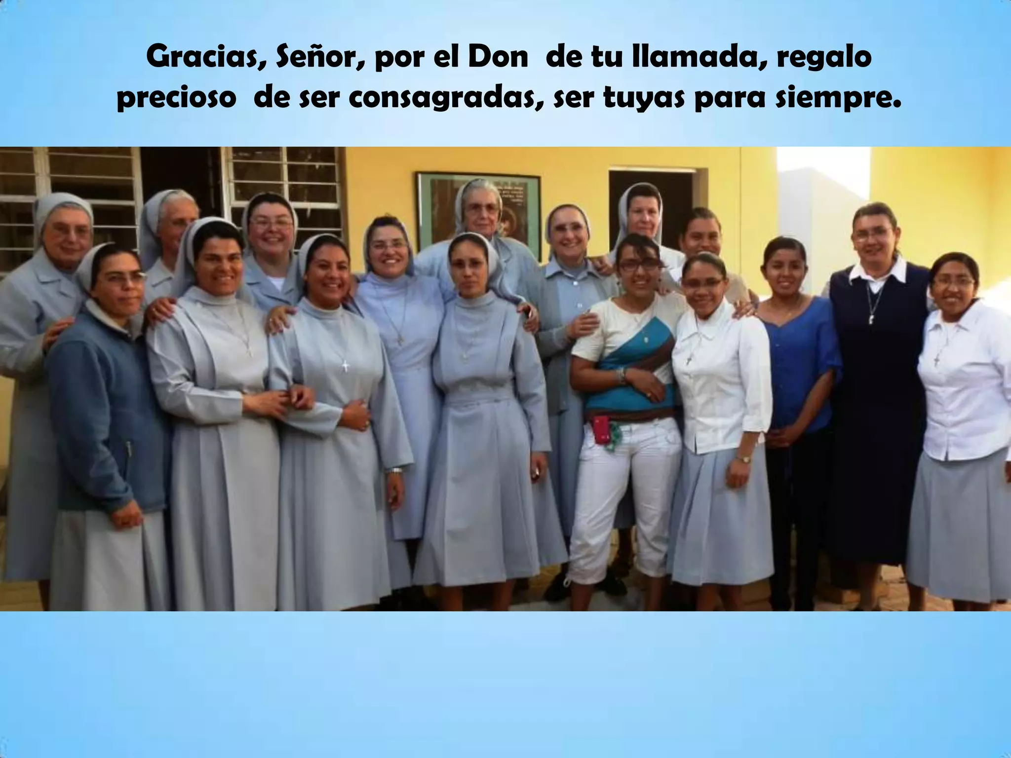 Gracias, Señor, por el Don de tu llamada, regalo
precioso de ser consagradas, ser tuyas para siempre.
