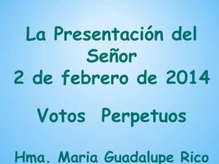 La Presentación del
Señor
2 de febrero de 2014

Votos Perpetuos
Hma. Maria Guadalupe Rico

 