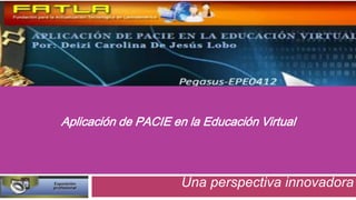 Aplicación de PACIE en la Educación Virtual



                      Una perspectiva innovadora
 