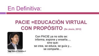 En Definitiva:

         PACIE =EDUCACIÓN VIRTUAL
           CON PROPÓSITO (De Jesús, 2012)



Ing. Pedro X. Camacho P
 