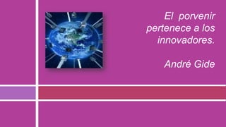 El porvenir
pertenece a los
  innovadores.

   André Gide
 