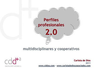 Perfiles
        profesionales

              2.0
multidisciplinares y cooperativos


                                         Carlota de Dios
                                                    2011
         www.cddya.com - www.carlotadediosyasociados.com
 