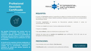 Profesional
Asociado
Certificado
Son aquellas Profesionales que cuentan entre sus
actividades con servicios relacionados con la
neurociencia aplicada y obtienen la certificación de
calidad por parte del Instituto. El instituto establece
los requisitos mínimos para la certificación de estos
profesionales.
En función de los requisitos mínimos establecidos, el
Instituto garantiza al mercado que los profesionales
cumplen con el conocimiento, experiencia y
estándares de calidad para abordar proyectos de
Neurociencia Aplicada.
REQUISITOS:
 Contar con formación genérica o específica de calidad en el ámbito de la Neurociencia Aplicada a
la Empresa, Educación o Salud. Deberá acreditarse mediante la presentación de la correspondiente
documentación oficial.
 Acreditar experiencia en proyectos de Neurociencia aplicada mediante 2 cartas de
recomendación de clientes.
 Contar con el aval de al menos 2 socios-colaboradores del Instituto.
 Superar un examen.
 Ser socio afiliado y estar al corriente de la cuota anual: 175 €.
 Abonar las tasas para el estudio de expediente para certificación: 125 € (En caso de ser
denegada no tendrá que abonarse).
PRESTACIONES:
 Las incluidas como socio afiliado: Club Neuroart.
 Certificación (sello y numeración) como profesional certificado.
Haz tu Solicitud
 